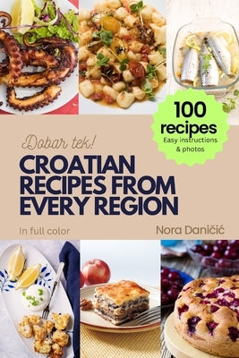 Croatian Recipes from Every Region: 100+ meals, Easy instructions & photos, in full color, Dobar tek! by Daničic, Nora