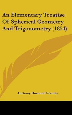 An Elementary Treatise Of Spherical Geometry And Trigonometry (1854) by Stanley, Anthony Dumond