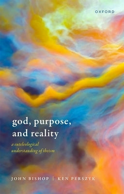 God, Purpose, and Reality: A Euteleological Understanding of Theism by Bishop, John