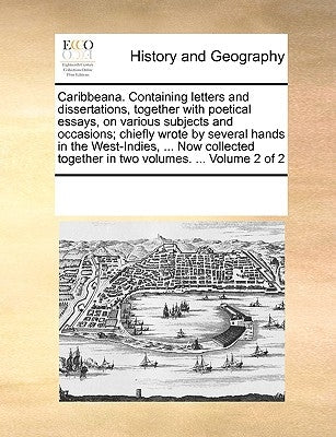 Caribbeana. Containing Letters and Dissertations, Together with Poetical Essays, on Various Subjects and Occasions; Chiefly Wrote by Several Hands in by Multiple Contributors
