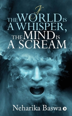 If the World is a Whisper, the Mind is a Scream by Neharika Baswa