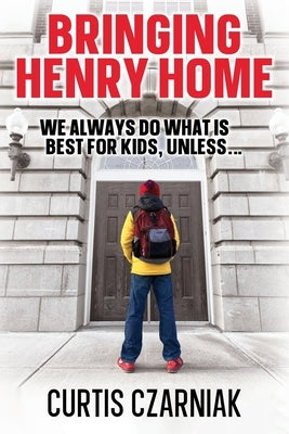 Bringing Henry Home: We always do what is best for kids, unless . . . by Czarniak, Curtis