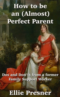 How to be an (Almost) Perfect Parent: Dos and Don'ts from a former Family Support Worker by Presner, Ellie
