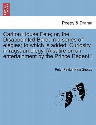 Carlton House Fete; Or, the Disappointed Bard; In a Series of Elegies; To Which Is Added, Curiosity in Rags; An Elegy. [A Satire on an Entertainment b by Pindar, Peter