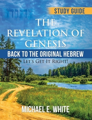 The Revelation of Genesis: Back to the Original Hebrew: ' Let's Get It Right! by White, Michael E.