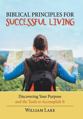 Biblical Principles for Successful Living: Discovering Your Purpose and the Tools to Accomplish It by Lake, William