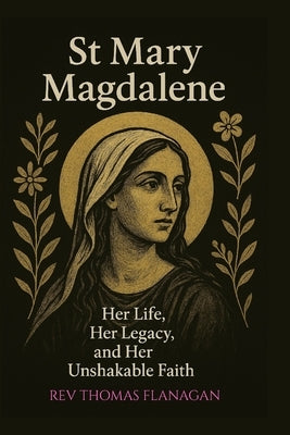 St Mary Magdalene: Her Life, Her Legacy, and her Unshakable faith by Thomas Flanagan