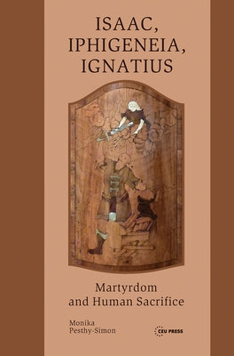 Isaac, Iphigeneia, and Ignatius: Martyrdom and Human Sacrifice by Pesthy-Simon, Monika