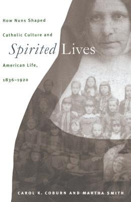 Spirited Lives: How Nuns Shaped Catholic Culture and American Life, 1836-1920 by Coburn, Carol K.