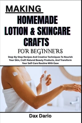 Making Homemade Lotion & Skincare Crafts for Beginners: Step-By-Step Recipes And Creative Techniques To Nourish Your Skin, Craft Natural Beauty Produc by Dario, Dax