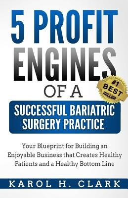 5 Profit Engines of a Successful Bariatric Surgery Practice: Blueprint for Building an Enjoyable Business That Creates Healthy Patients and a Healthy by Clark, Karol H.