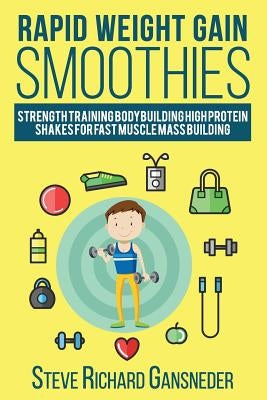 Rapid Weight Gain Smoothies: Strength Training Bodybuilding High Protein Shakes for Fast Muscle Mass Building by Gansneder, Steve R.