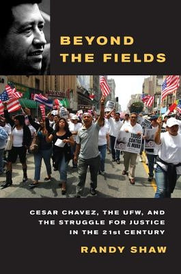 Beyond the Fields: Cesar Chavez, the UFW, and the Struggle for Justice in the 21st Century by Shaw, Randy