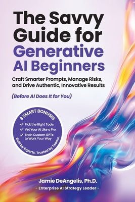 The Savvy Guide for Generative AI Beginners: Craft Smarter Prompts, Manage Risks, and Drive Authentic, Innovative Results (Before AI Does It for You) by Deangelis, Jamie