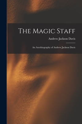 The Magic Staff: An Autobiography of Andrew Jackson Davis by Davis, Andrew Jackson