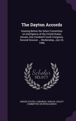 The Dayton Accords: Hearing Before the Select Committee on Intelligence of the United States Senate, One Hundred Fourth Congress, Second S by United States Congress Senate Select