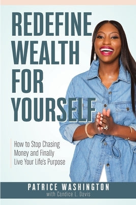 Redefine Wealth for Yourself: How to Stop Chasing Money and Finally Live Your Life's Purpose by Washington, Patrice