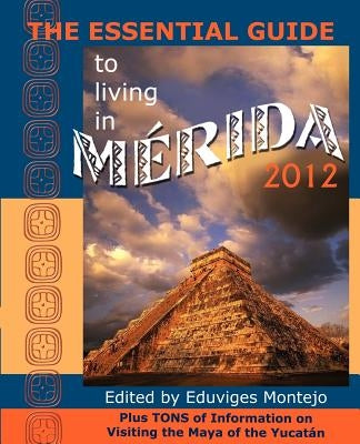 The Essential Guide to Living in Merida 2012: Plus Tons of Information on Visiting the Maya of the Yucat N by Montejo, Eduviges