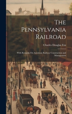 The Pennsylvania Railroad: With Remarks On American Railway Construction and Management by Fox, Charles Douglas