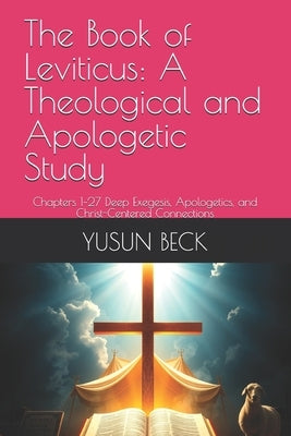 The Book of Leviticus: A Theological and Apologetic Study: Chapters 1-27 Deep Exegesis, Apologetics, and Christ-Centered Connections by Beck, Yusun Y.