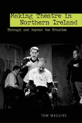 Making Theatre in Northern Ireland: Through and Beyond the Troubles by Maguire, Tom