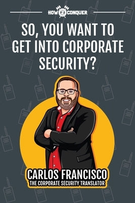So, You Want to Get into Corporate Security? by Francisco, Carlos