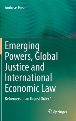 Emerging Powers, Global Justice and International Economic Law: Reformers of an Unjust Order? by Buser, Andreas