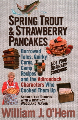 Spring Trout & Strawberry Pancakes: Borrowed Tales, Quirky Cures, Camp Recipes, and the Adirondack Characters who Cooked them Up by O'Hern, William J.