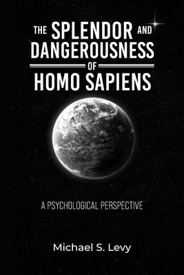 The Splendor and Dangerousness of Homo Sapiens: A Psychological Perspective by Levy, Michael S.