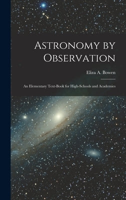 Astronomy by Observation: An Elementary Text-Book for High-Schools and Academies by Bowen, Eliza A.