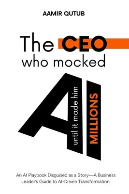 The CEO who mocked AI (until it made him millions): A Business Leader's Guide to Artificial Intelligence Driven Transformation by Qutub, Aamir
