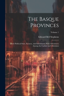 The Basque Provinces: Their Political State, Scenery, and Inhabitants; With Adventures Among the Carlists and Christinos; Volume 1 by Stephens, Edward Bell