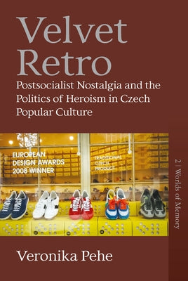 Velvet Retro: Postsocialist Nostalgia and the Politics of Heroism in Czech Popular Culture by Pehe, Veronika