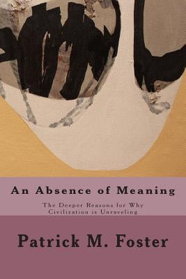 An Absence of Meaning: The Deeper Reasons for Why Civilization is Unraveling by Foster, Patrick M.