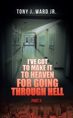 I've Got to Make It to Heaven for Going Through Hell: Part II by Ward, Tony J., Jr.
