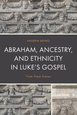 Abraham, Ancestry, and Ethnicity in Luke's Gospel: From These Stones by Benko, Andrew