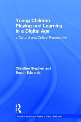 Young Children Playing and Learning in a Digital Age: a Cultural and Critical Perspective by Stephen, Christine