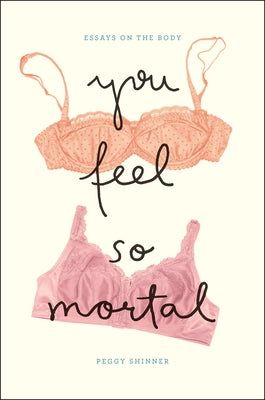 You Feel So Mortal: Essays on the Body by Shinner, Peggy