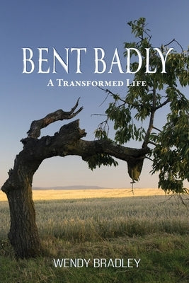 Bent Badly: A Transformed Life by Bradley, Wendy