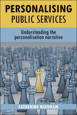Personalising Public Services: Understanding the Personalisation Narrative by Needham, Catherine