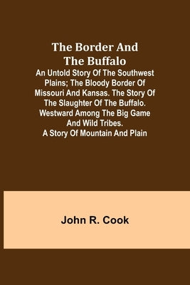 The Border and the Buffalo: An Untold Story of the Southwest Plains; The Bloody Border of Missouri and Kansas. The Story of the Slaughter of the B by R. Cook, John