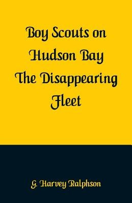 Boy Scouts on Hudson Bay: The Disappearing Fleet by Ralphson, G. Harvey