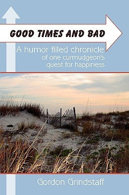 Good Times and Bad: A humor filled chronicle of one curmudgeon's quest for happiness. by Grindstaff, Gordon