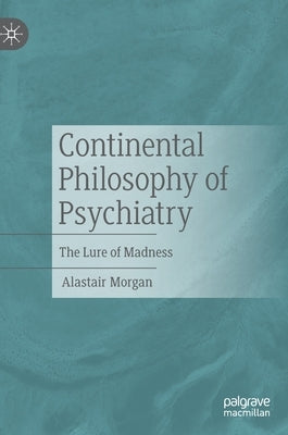 Continental Philosophy of Psychiatry: The Lure of Madness by Morgan, Alastair