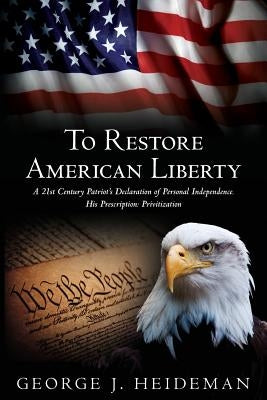 To Restore American Liberty: A 21st Century Patriot's Declaration of Personal Independence. His Prescription: Privitization by Heideman, George J.