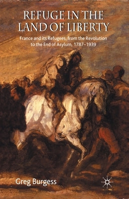Refuge in the Land of Liberty: France and Its Refugees, from the Revolution to the End of Asylum, 1787-1939 by Burgess, Greg
