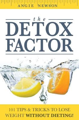 The Detox Factor: 101 Tips & Tricks To Lose Weight Without Dieting! (Detox Cleanse Book) by Newson, Angie