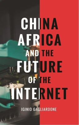 China, Africa, and the Future of the Internet by Gagliardone, Iginio