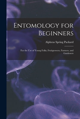 Entomology for Beginners: For the Use of Young Folks, Fruitgrowers, Farmers, and Gardeners by Packard, Alpheus Spring