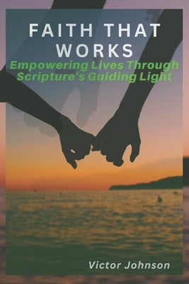 Faith That Works: Empowering Lives Through Scripture's Guiding Light by Johnson, Victor